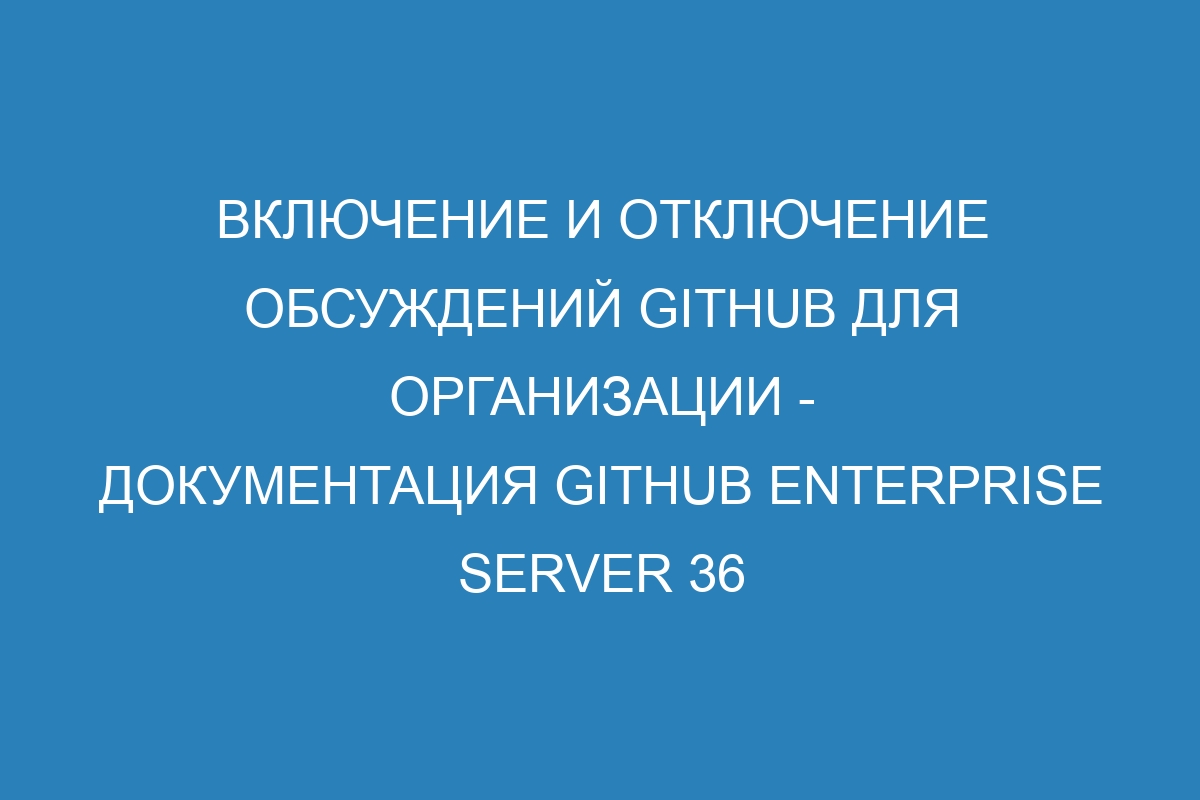 Включение и отключение обсуждений GitHub для организации - документация GitHub Enterprise Server 36