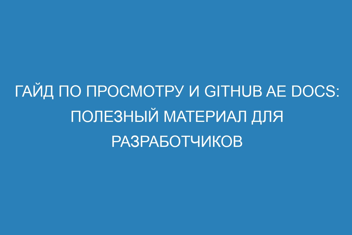 Гайд по просмотру и GitHub AE Docs: полезный материал для разработчиков