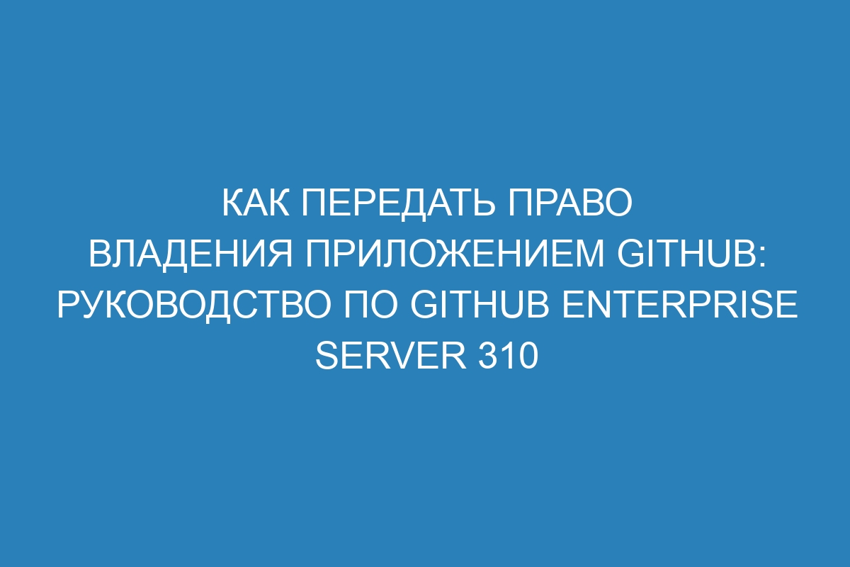 Как передать право владения приложением GitHub: Руководство по GitHub Enterprise Server 310