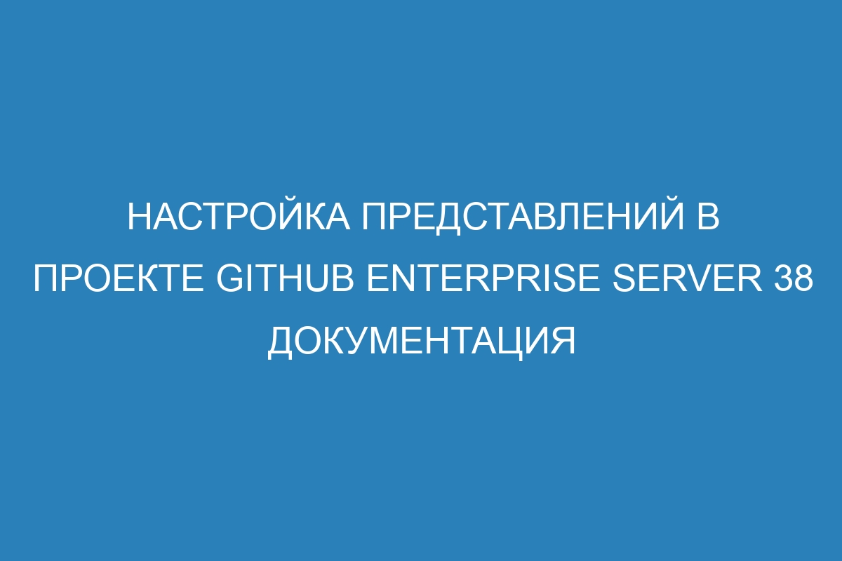 Настройка представлений в проекте GitHub Enterprise Server 38 Документация