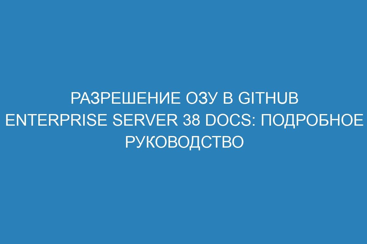 Разрешение ОЗУ в GitHub Enterprise Server 38 Docs: подробное руководство