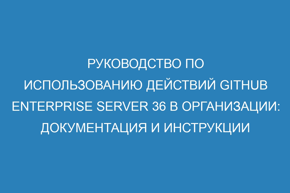 Руководство по использованию действий GitHub Enterprise Server 36 в организации: документация и инструкции