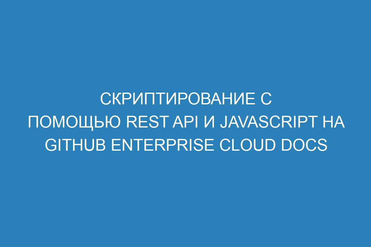 Скриптирование с помощью REST API и JavaScript на GitHub Enterprise Cloud Docs