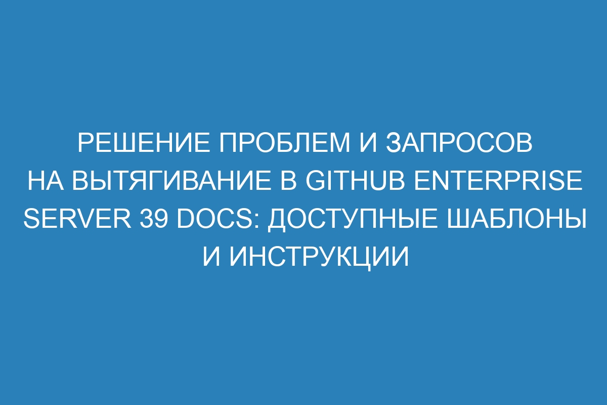 Решение проблем и запросов на вытягивание в GitHub Enterprise Server 39 Docs: доступные шаблоны и инструкции