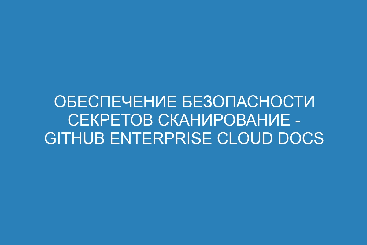 Обеспечение безопасности секретов сканирование - GitHub Enterprise Cloud Docs