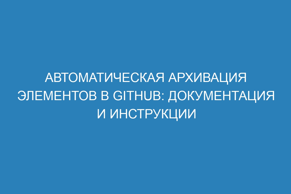 Автоматическая архивация элементов в GitHub: документация и инструкции