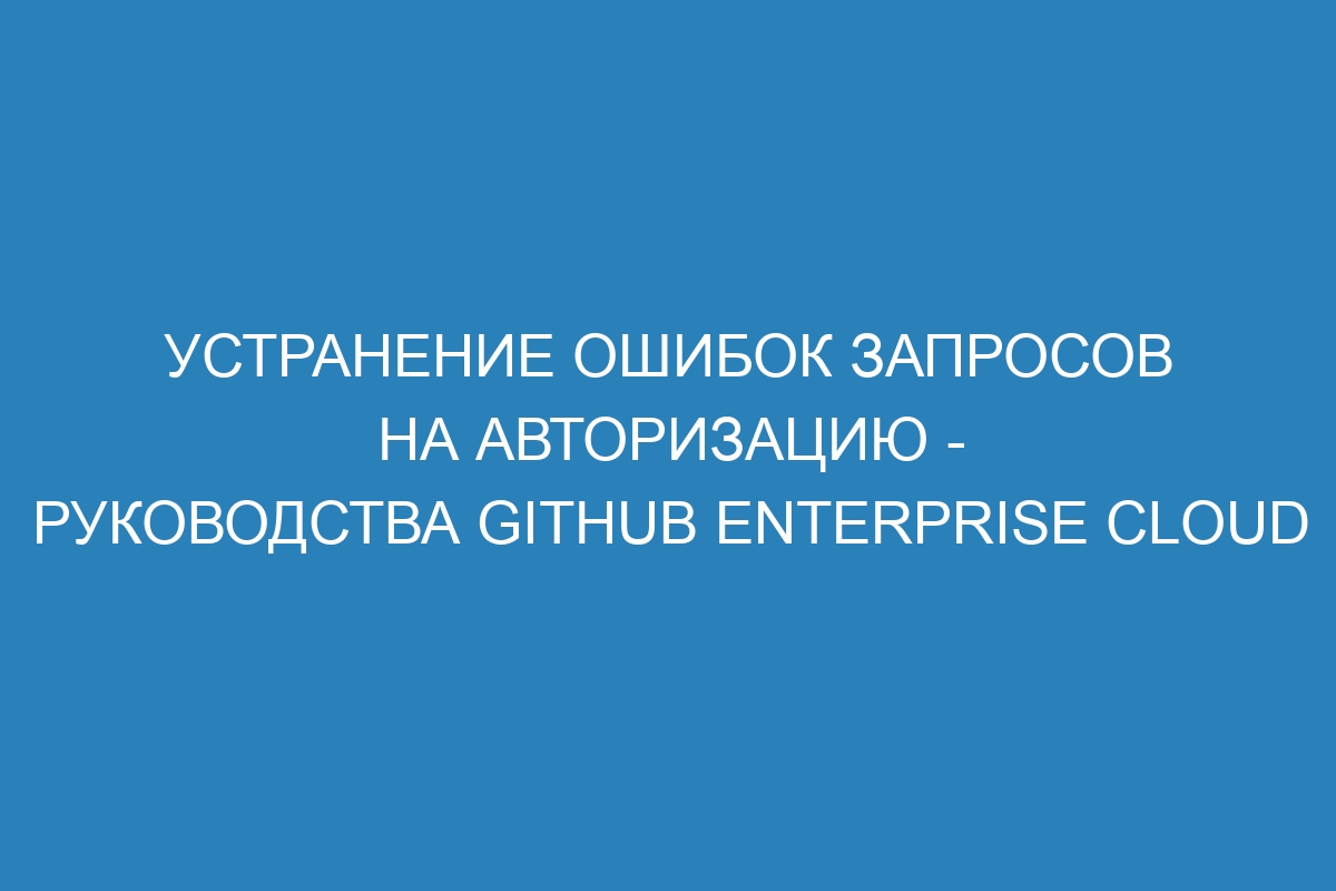 Устранение ошибок запросов на авторизацию - Руководства GitHub Enterprise Cloud