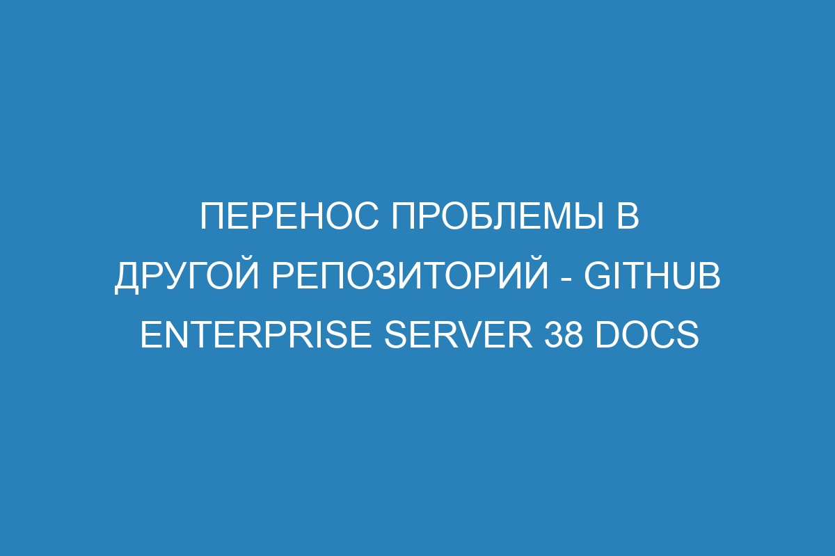 Перенос проблемы в другой репозиторий - GitHub Enterprise Server 38 Docs