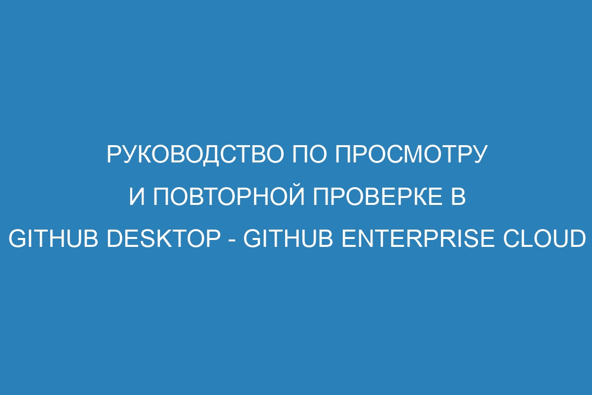 Руководство по просмотру и повторной проверке в GitHub Desktop - GitHub Enterprise Cloud