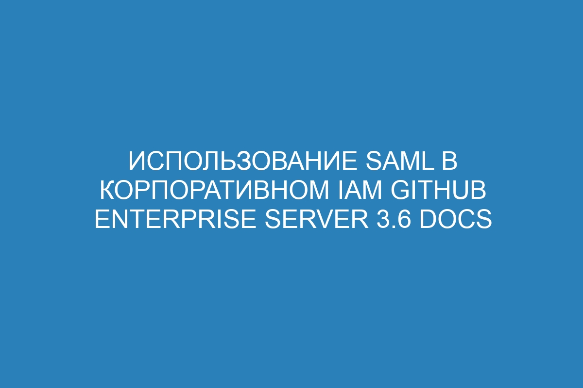 Использование SAML в корпоративном IAM GitHub Enterprise Server 3.6 Docs
