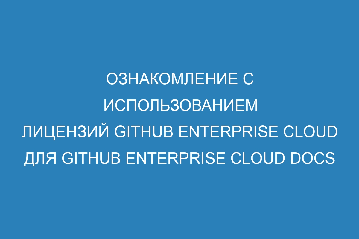 Ознакомление с использованием лицензий GitHub Enterprise Cloud для GitHub Enterprise Cloud Docs