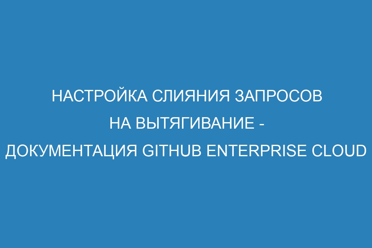 Настройка слияния запросов на вытягивание - документация GitHub Enterprise Cloud