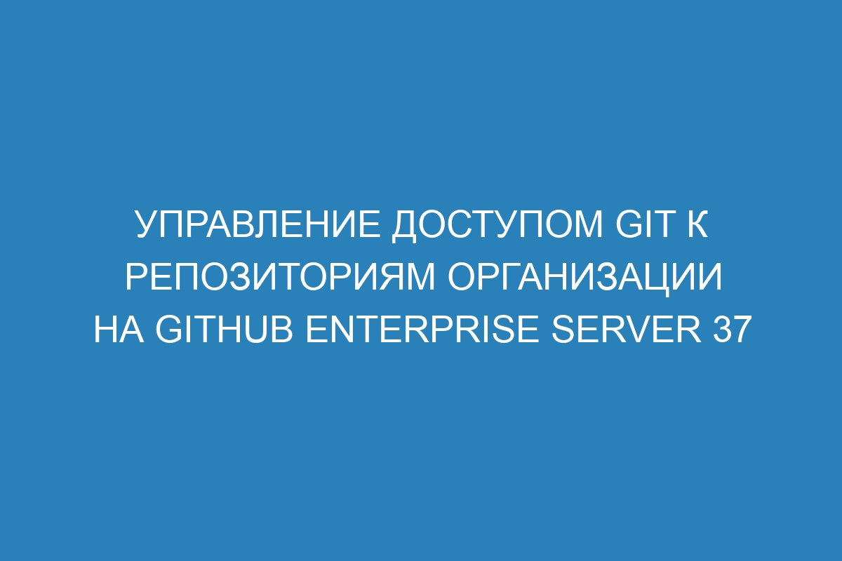 Управление доступом Git к репозиториям организации на GitHub Enterprise Server 37