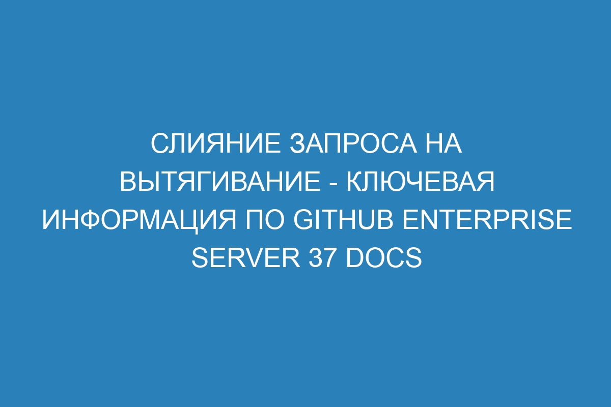 Слияние запроса на вытягивание - ключевая информация по GitHub Enterprise Server 37 Docs