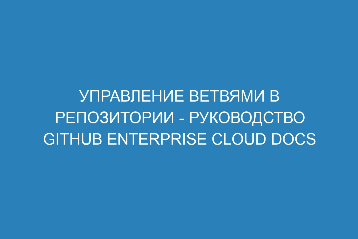 Управление ветвями в репозитории - Руководство GitHub Enterprise Cloud Docs