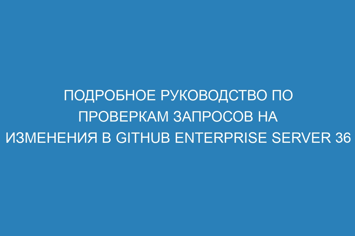 Подробное руководство по проверкам запросов на изменения в GitHub Enterprise Server 36