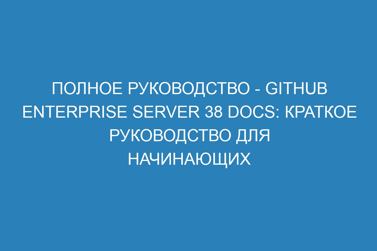 Полное руководство - GitHub Enterprise Server 38 Docs: краткое руководство для начинающих