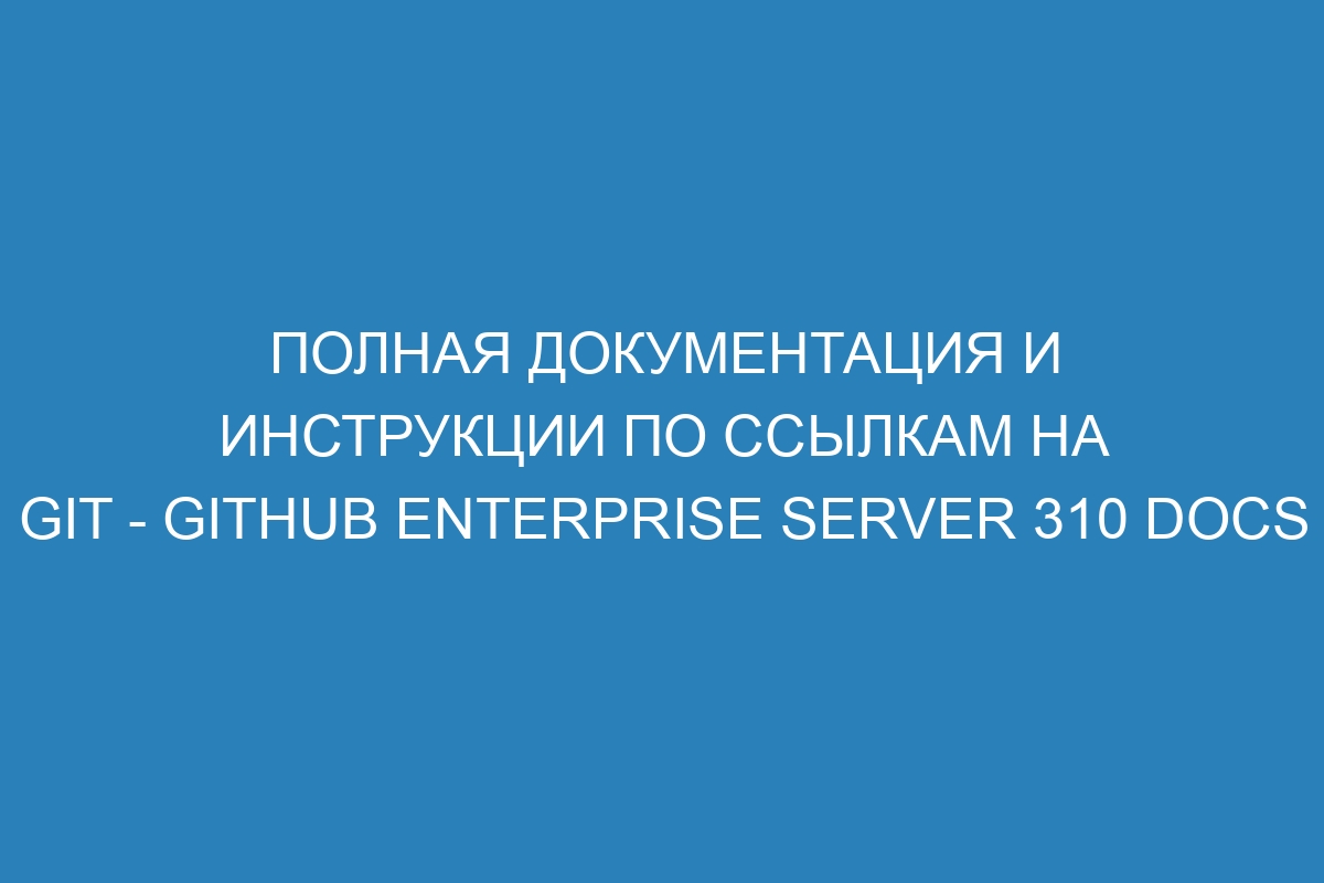 Полная документация и инструкции по ссылкам на Git - GitHub Enterprise Server 310 Docs