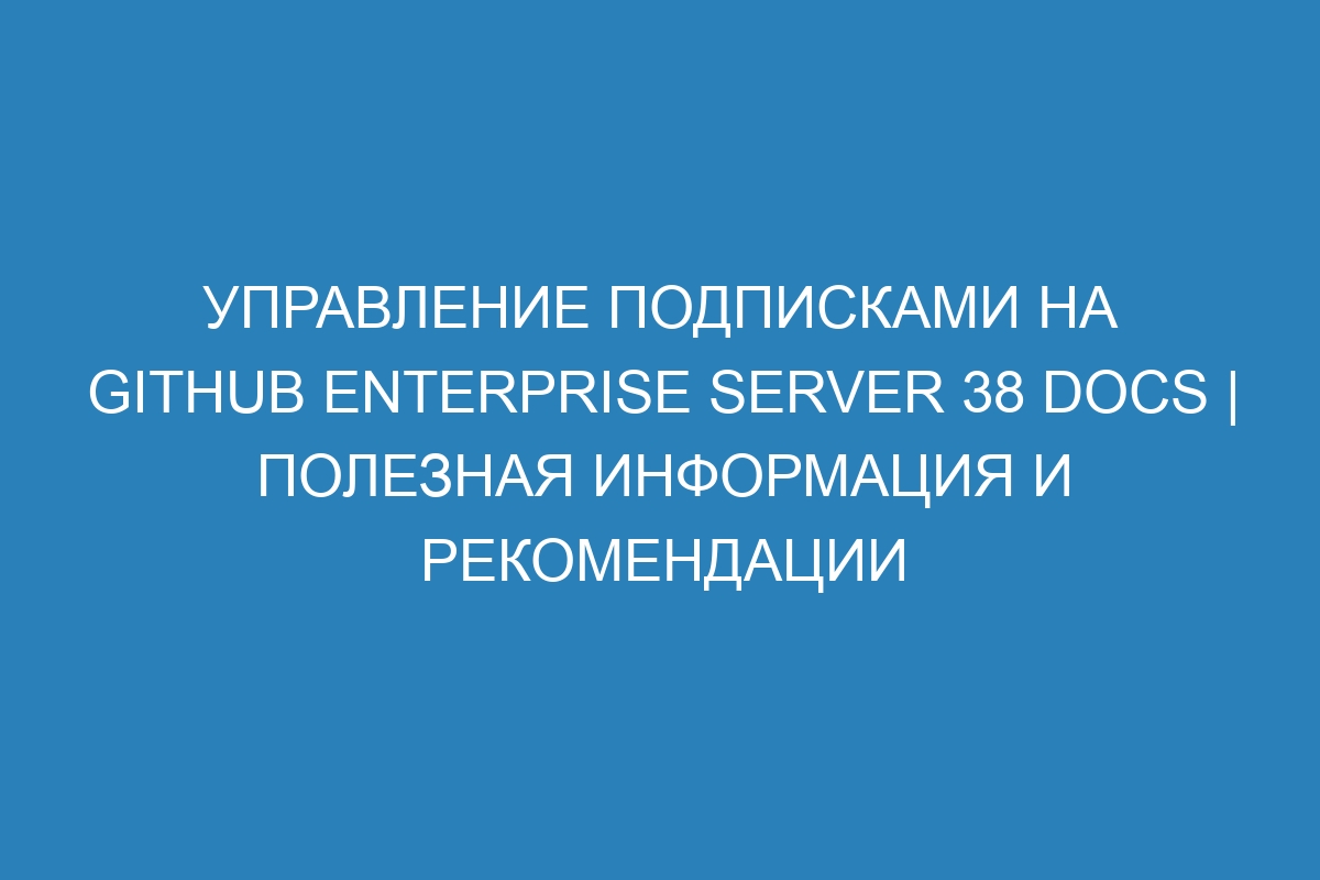 Управление подписками на GitHub Enterprise Server 38 Docs | Полезная информация и рекомендации