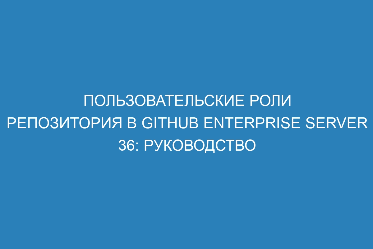 Пользовательские роли репозитория в GitHub Enterprise Server 36: руководство