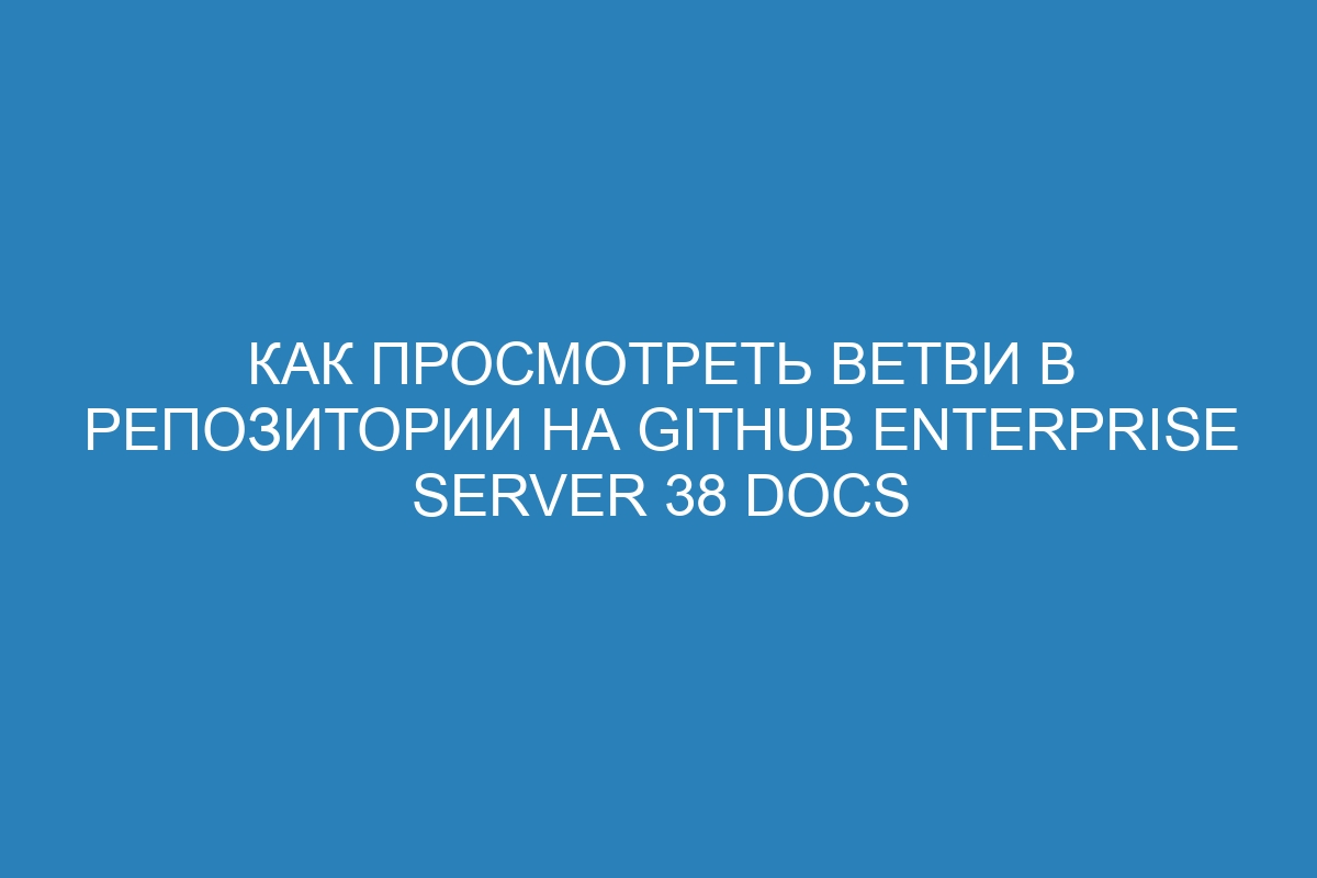 Как просмотреть ветви в репозитории на GitHub Enterprise Server 38 Docs