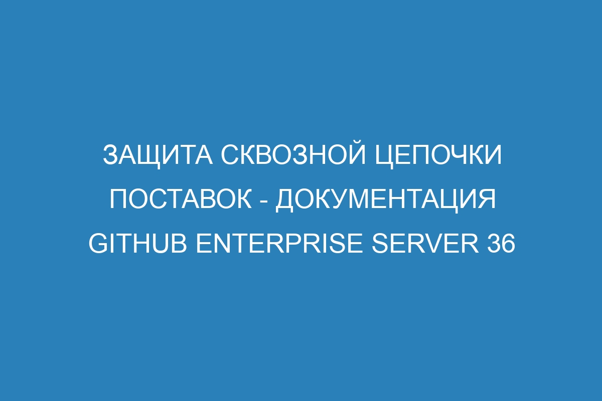 Защита сквозной цепочки поставок - документация GitHub Enterprise Server 36