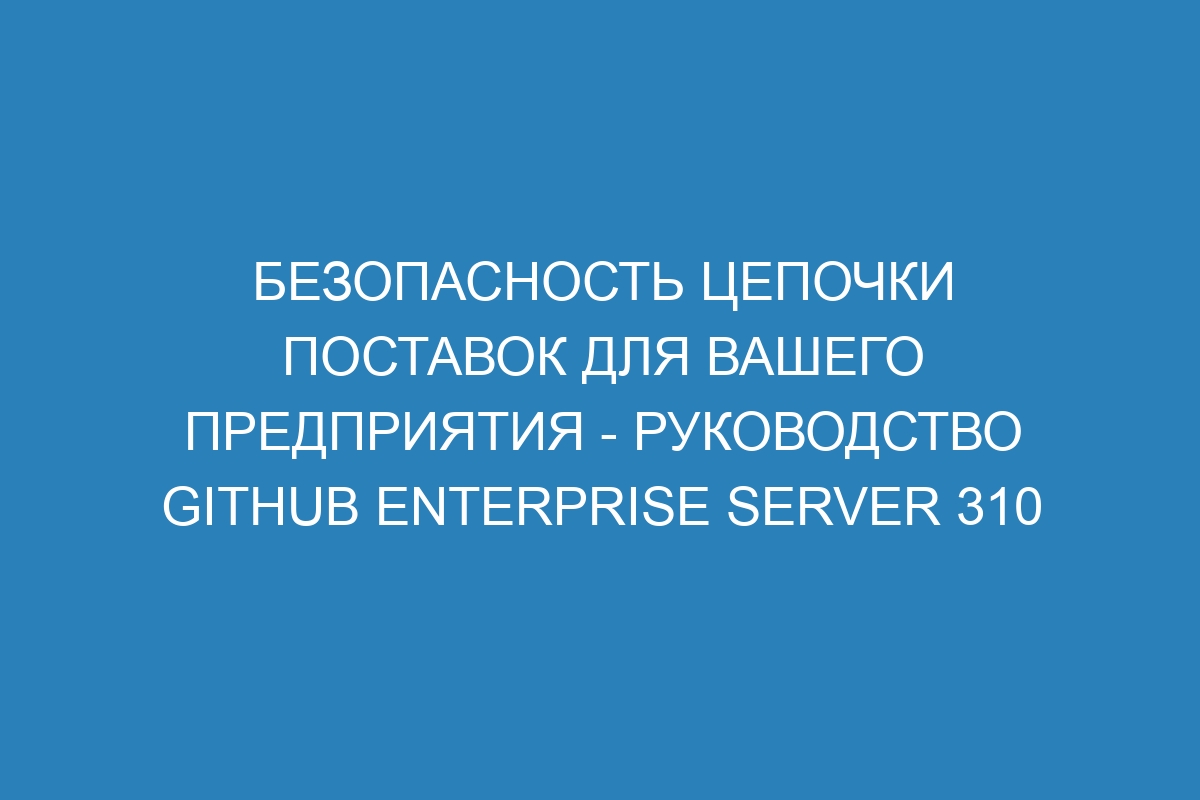 Безопасность цепочки поставок для вашего предприятия - Руководство GitHub Enterprise Server 310