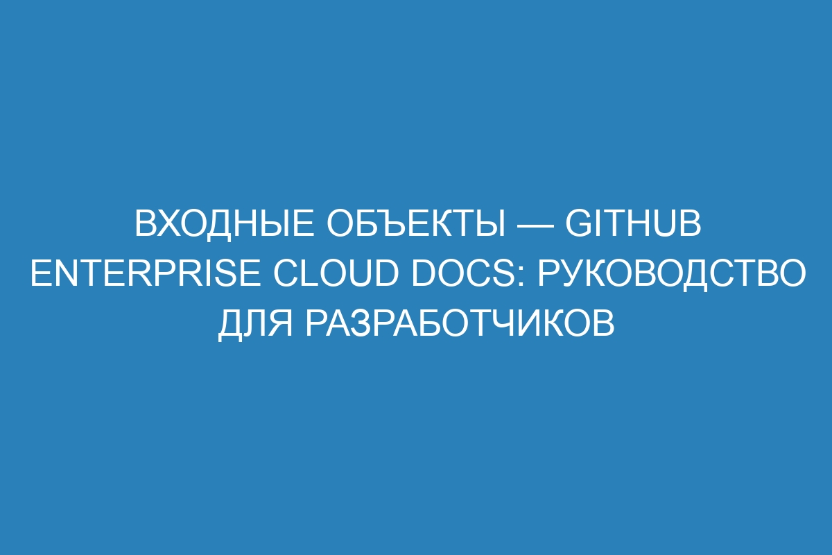 Входные объекты — Github Enterprise Cloud Docs: руководство для разработчиков