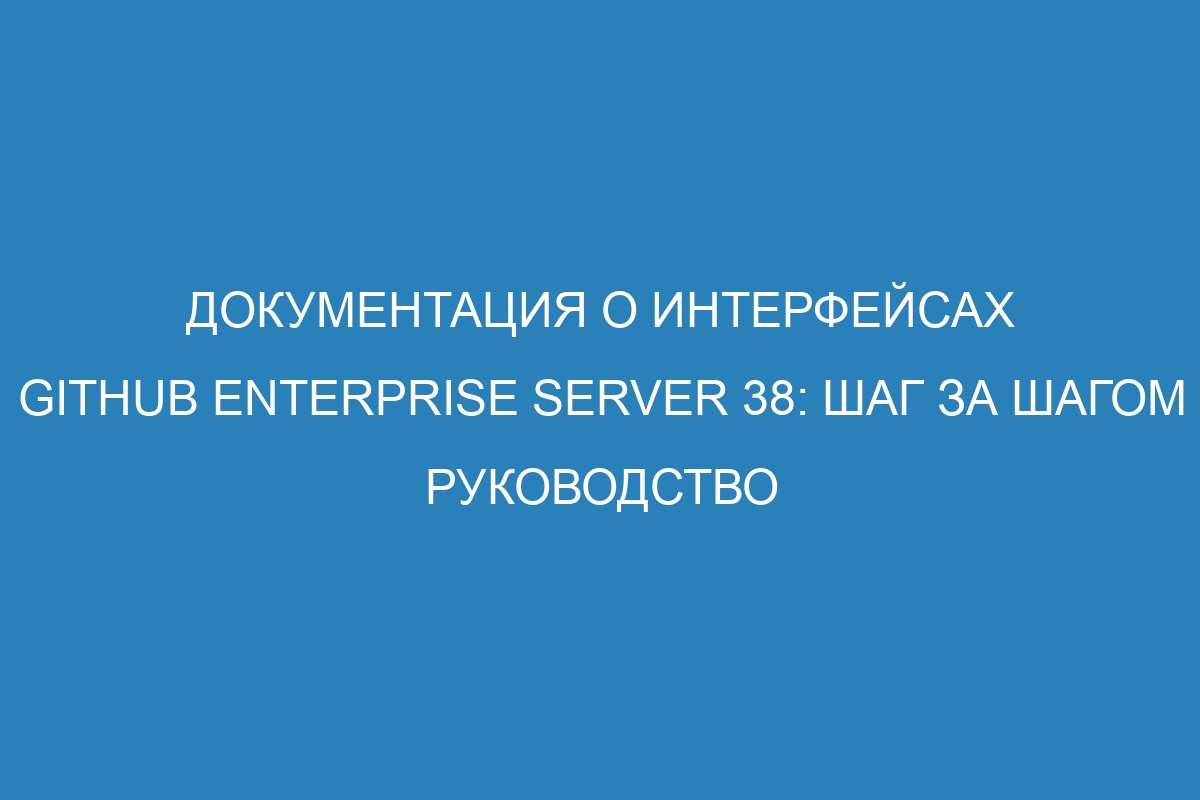 Документация о интерфейсах GitHub Enterprise Server 38: шаг за шагом руководство