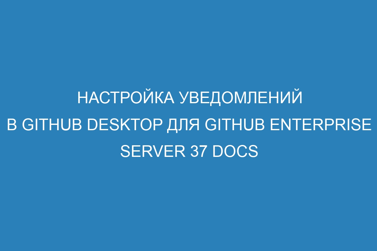 Настройка уведомлений в GitHub Desktop для GitHub Enterprise Server 37 Docs