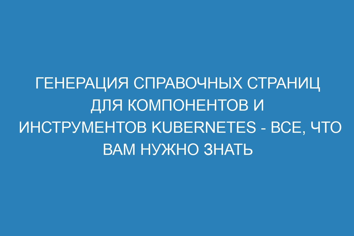 Генерация справочных страниц для компонентов и инструментов Kubernetes - все, что вам нужно знать