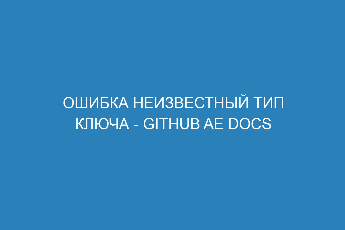 Ошибка неизвестный тип ключа - GitHub AE Docs