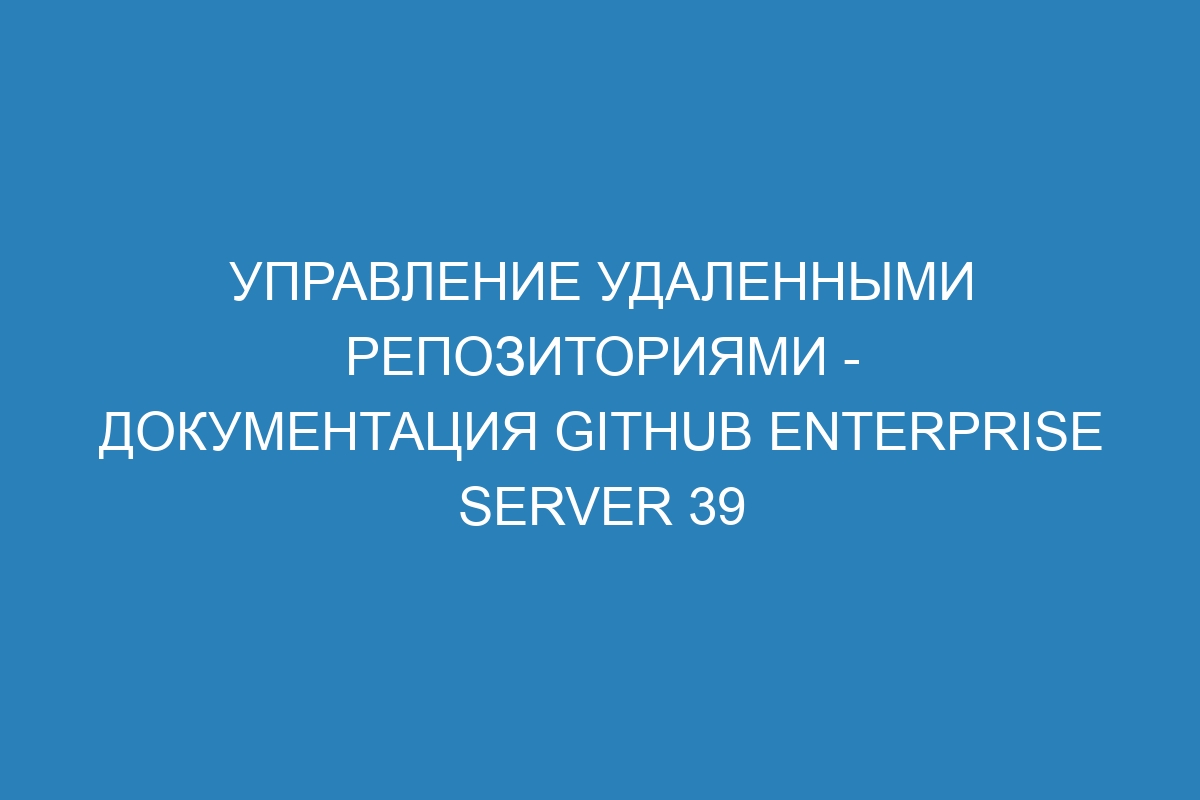 Управление удаленными репозиториями - документация GitHub Enterprise Server 39