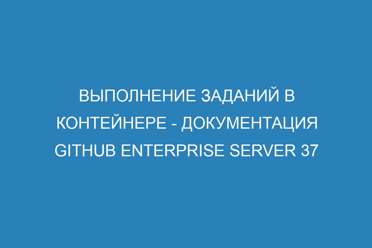 Выполнение заданий в контейнере - документация GitHub Enterprise Server 37