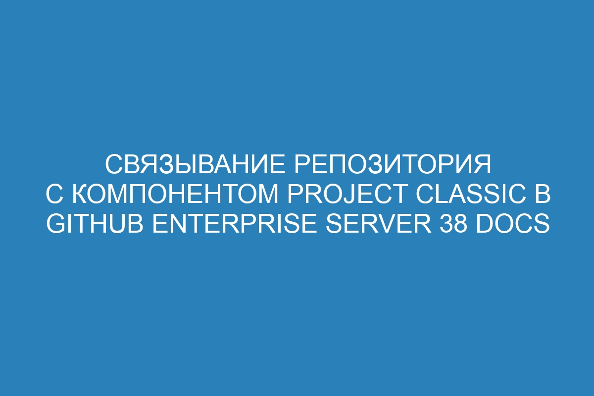 Связывание репозитория с компонентом project classic в GitHub Enterprise Server 38 Docs