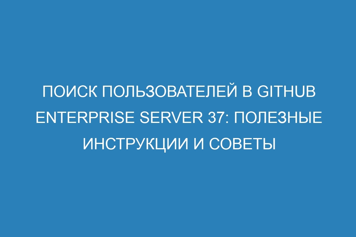 Поиск пользователей в GitHub Enterprise Server 37: полезные инструкции и советы