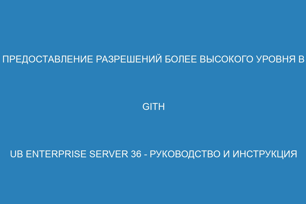 Предоставление разрешений более высокого уровня в GitH
ub Enterprise Server 36 - Руководство и инструкция