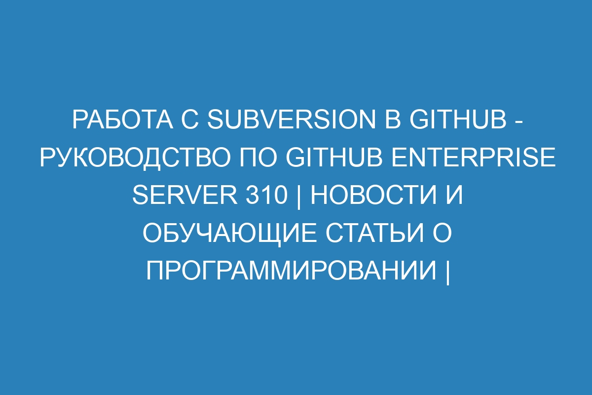 Работа с Subversion в GitHub - руководство по GitHub Enterprise Server 310 | Новости и обучающие статьи о программировании | Название сайта