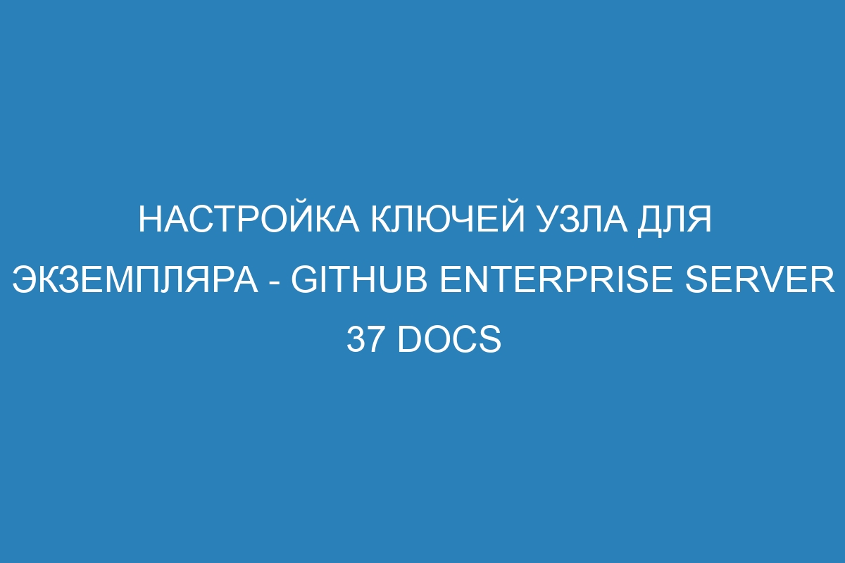 Настройка ключей узла для экземпляра - GitHub Enterprise Server 37 Docs