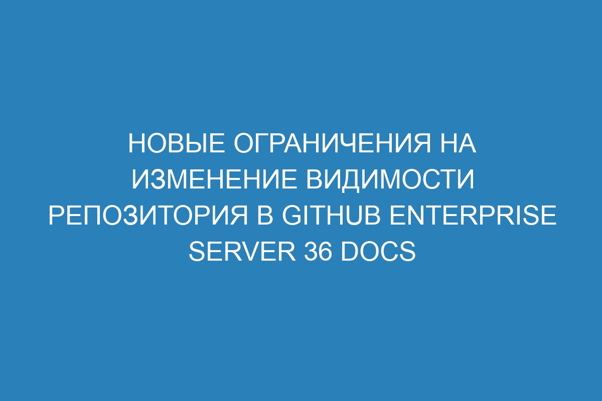 Новые ограничения на изменение видимости репозитория в GitHub Enterprise Server 36 Docs