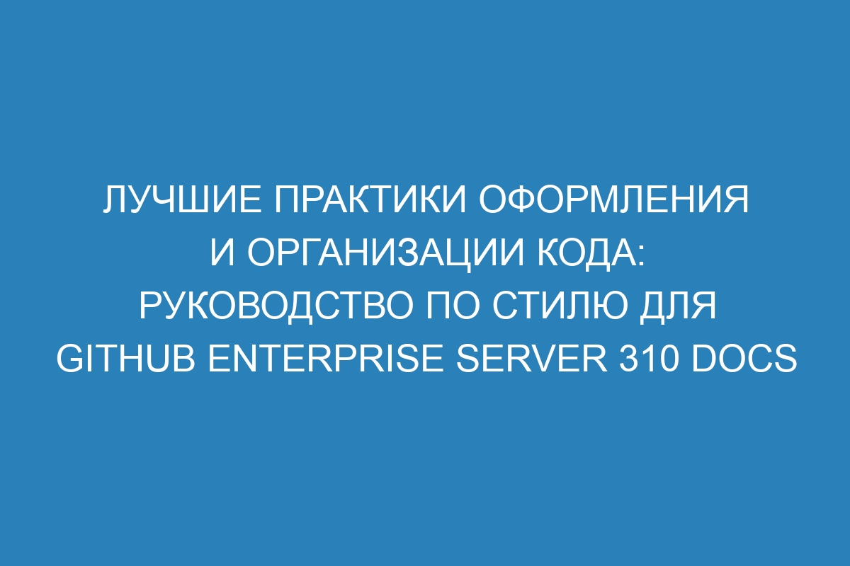 Лучшие практики оформления и организации кода: Руководство по стилю для GitHub Enterprise Server 310 Docs