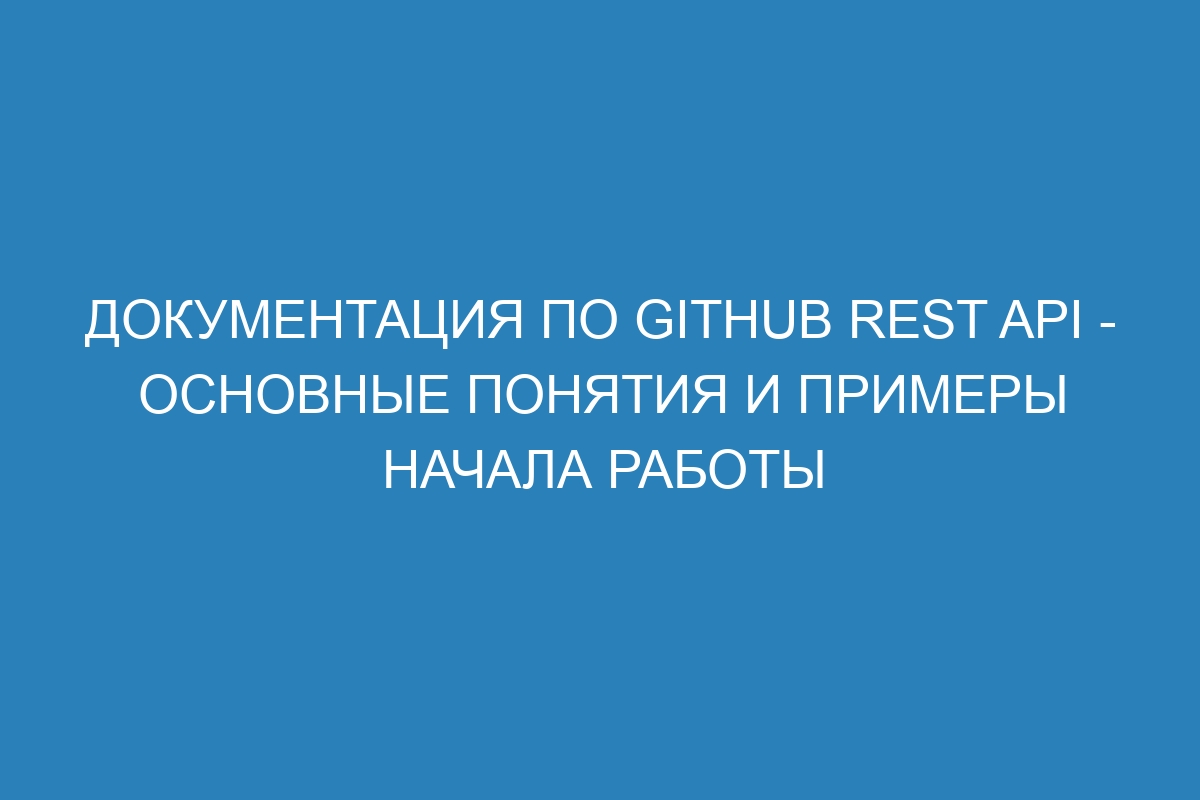 Документация по GitHub REST API - основные понятия и примеры начала работы