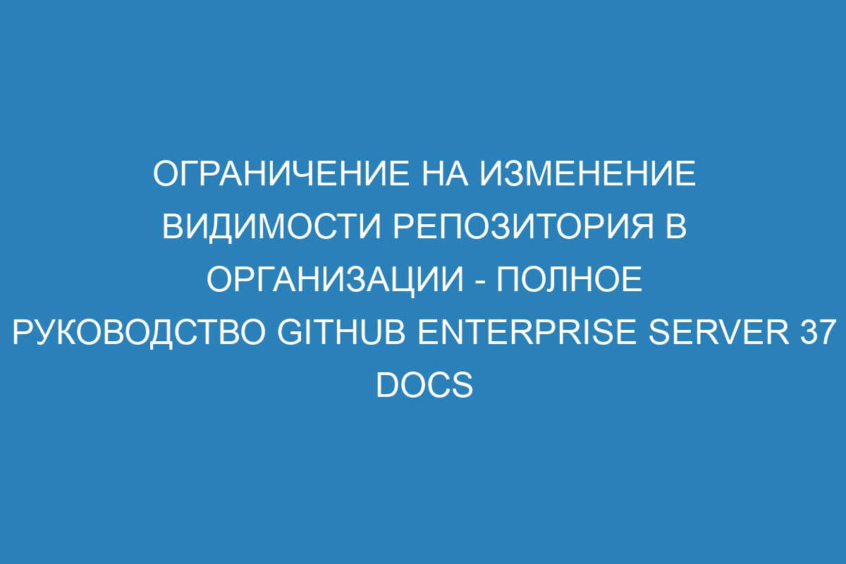 Ограничение на изменение видимости репозитория в организации - Полное руководство GitHub Enterprise Server 37 Docs