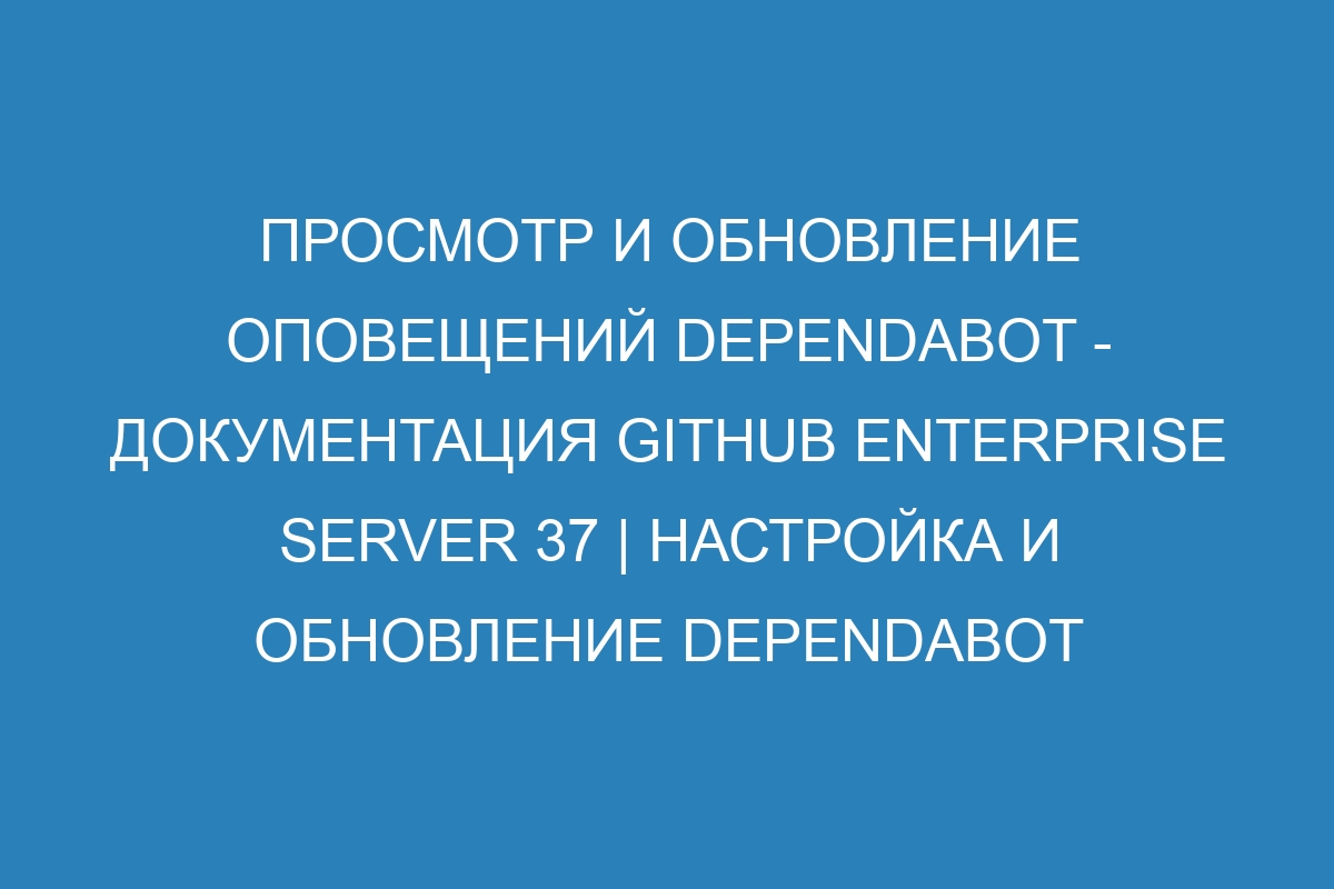 Просмотр и обновление оповещений Dependabot - документация GitHub Enterprise Server 37 | Настройка и обновление Dependabot