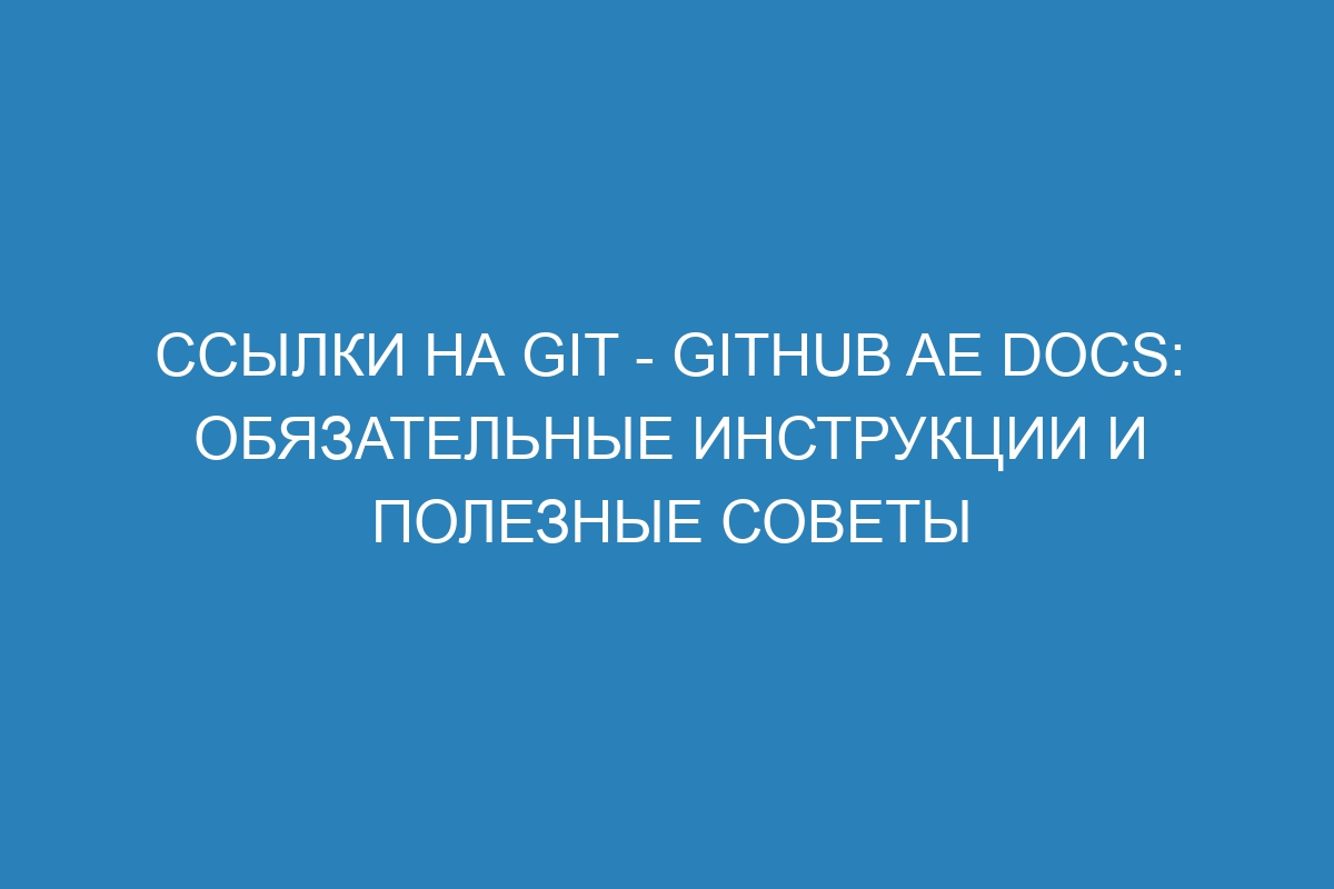 Ссылки на Git - GitHub AE Docs: обязательные инструкции и полезные советы