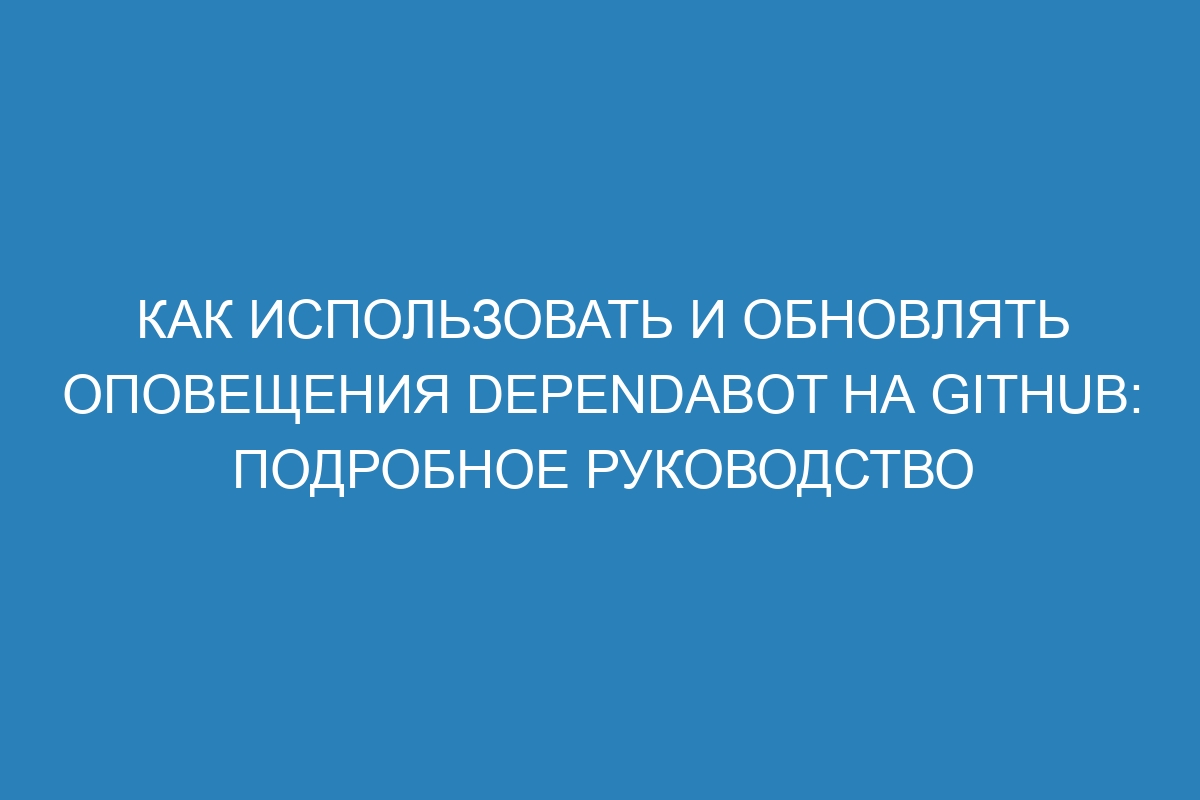 Как использовать и обновлять оповещения Dependabot на GitHub: подробное руководство