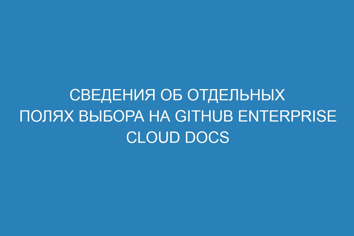 Сведения об отдельных полях выбора на GitHub Enterprise Cloud Docs