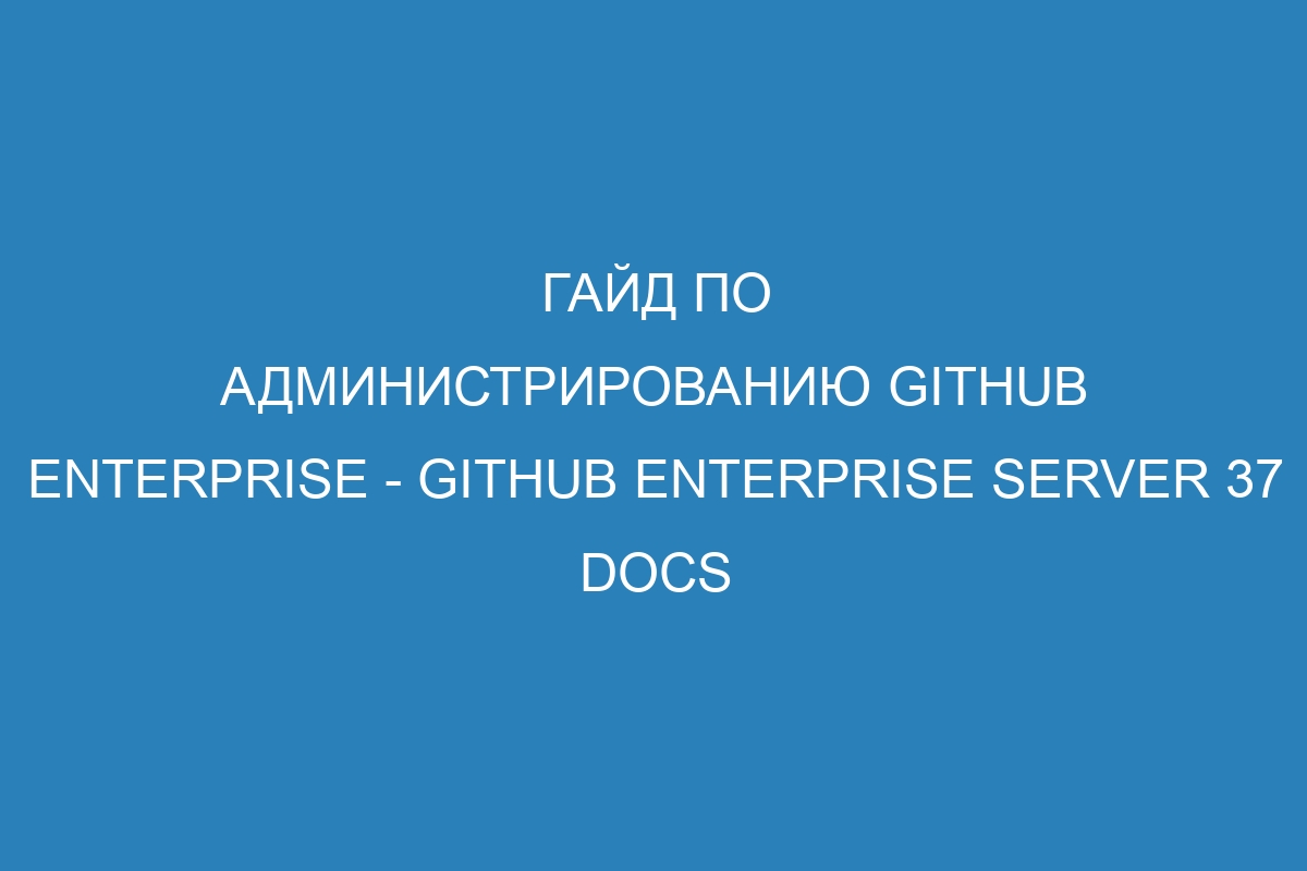 Гайд по администрированию GitHub Enterprise - GitHub Enterprise Server 37 Docs