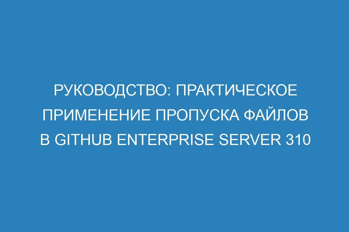 Руководство: Практическое применение пропуска файлов в GitHub Enterprise Server 310