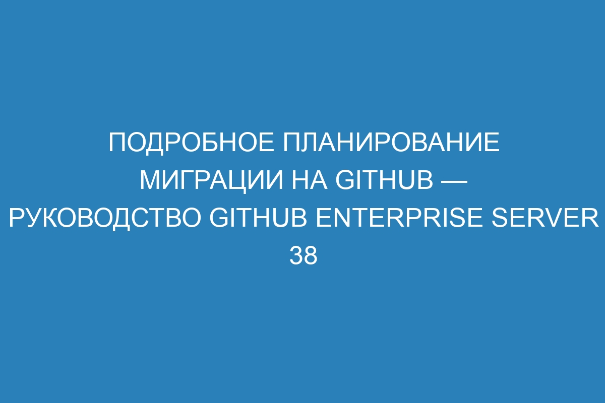 Подробное планирование миграции на GitHub — руководство GitHub Enterprise Server 38